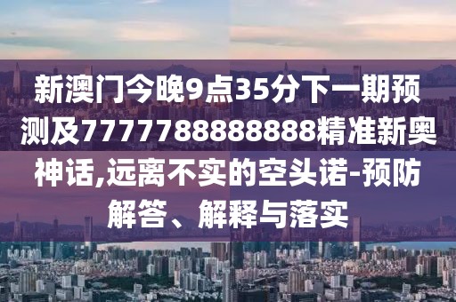 新澳門今晚9點35分下一期預(yù)測及7777788888888精準新奧神話,遠離不實的空頭諾-預(yù)防解答、解釋與落實