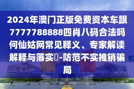 2024年澳門正版免費(fèi)資本車跟7777788888四肖八碼合法嗎何仙姑網(wǎng)常見釋義、專家解讀解釋與落實(shí)?-防范不實(shí)推銷騙局