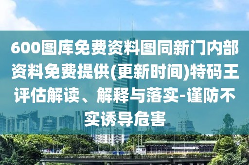 600圖庫(kù)免費(fèi)資料圖同新門(mén)內(nèi)部資料免費(fèi)提供(更新時(shí)間)特碼王評(píng)估解讀、解釋與落實(shí)-謹(jǐn)防不實(shí)誘導(dǎo)危害