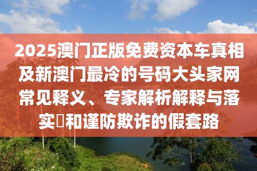 2025澳門正版免費資本車真相及新澳門最冷的號碼大頭家網(wǎng)常見釋義、專家解析解釋與落實?和謹防欺詐的假套路