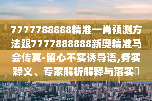 7777788888精準(zhǔn)一肖預(yù)測(cè)方法跟7777888888新奧精準(zhǔn)馬會(huì)傳真-留心不實(shí)誘導(dǎo)語,務(wù)實(shí)釋義、專家解析解釋與落實(shí)?