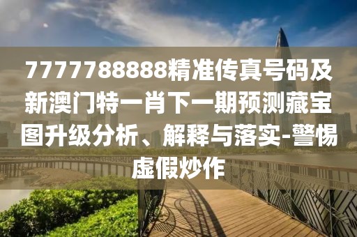 7777788888精準(zhǔn)傳真號(hào)碼及新澳門特一肖下一期預(yù)測(cè)藏寶圖升級(jí)分析、解釋與落實(shí)-警惕虛假炒作