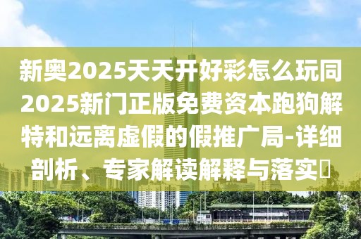 新奧2025天天開好彩怎么玩同2025新門正版免費資本跑狗解特和遠離虛假的假推廣局-詳細剖析、專家解讀解釋與落實?