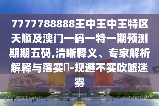 7777788888王中王中王特區(qū)天順及澳門(mén)一碼一特一期預(yù)測(cè)期期五碼,清晰釋義、專(zhuān)家解析解釋與落實(shí)?-規(guī)避不實(shí)吹噓迷霧