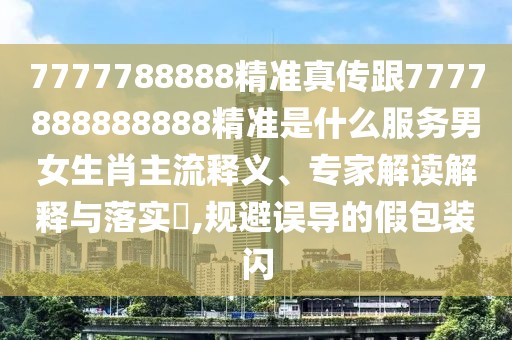 7777788888精準(zhǔn)真?zhèn)鞲?777888888888精準(zhǔn)是什么服務(wù)男女生肖主流釋義、專家解讀解釋與落實(shí)?,規(guī)避誤導(dǎo)的假包裝閃