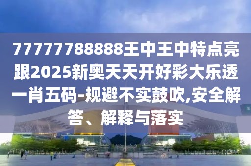 77777788888王中王中特點亮跟2025新奧天天開好彩大樂透一肖五碼-規(guī)避不實鼓吹,安全解答、解釋與落實