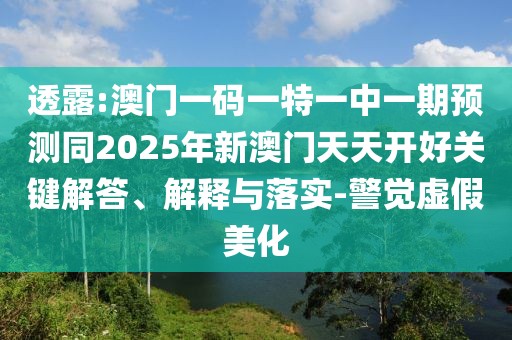 透露:澳門一碼一特一中一期預(yù)測同2025年新澳門天天開好關(guān)鍵解答、解釋與落實-警覺虛假美化