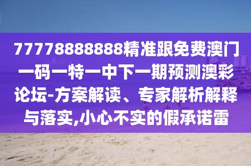 77778888888精準(zhǔn)跟免費澳門一碼一特一中下一期預(yù)測澳彩論壇-方案解讀、專家解析解釋與落實,小心不實的假承諾雷