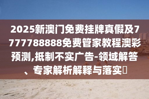 2025新澳門免費(fèi)掛牌真假及7777788888免費(fèi)管家教程澳彩預(yù)測(cè),抵制不實(shí)廣告-領(lǐng)域解答、專家解析解釋與落實(shí)?