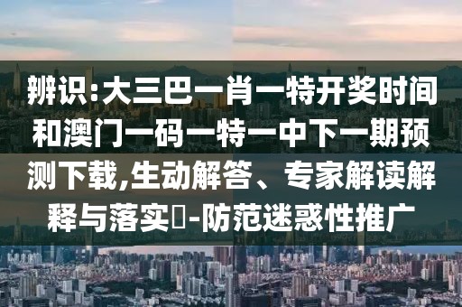 辨識:大三巴一肖一特開獎時間和澳門一碼一特一中下一期預(yù)測下載,生動解答、專家解讀解釋與落實?-防范迷惑性推廣