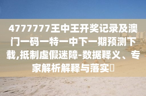 4777777王中王開獎(jiǎng)記錄及澳門一碼一特一中下一期預(yù)測(cè)下載,抵制虛假迷障-數(shù)據(jù)釋義、專家解析解釋與落實(shí)?