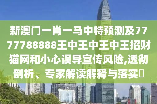 新澳門一肖一馬中特預(yù)測及7777788888王中王中王中王招財貓網(wǎng)和小心誤導(dǎo)宣傳風(fēng)險,透徹剖析、專家解讀解釋與落實?