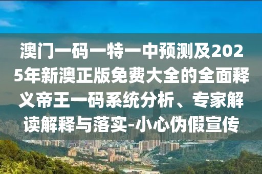 澳門一碼一特一中預(yù)測(cè)及2025年新澳正版免費(fèi)大全的全面釋義帝王一碼系統(tǒng)分析、專家解讀解釋與落實(shí)-小心偽假宣傳