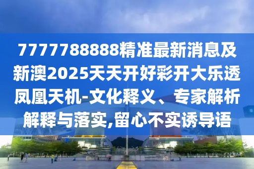 7777788888精準最新消息及新澳2025天天開好彩開大樂透鳳凰天機-文化釋義、專家解析解釋與落實,留心不實誘導語