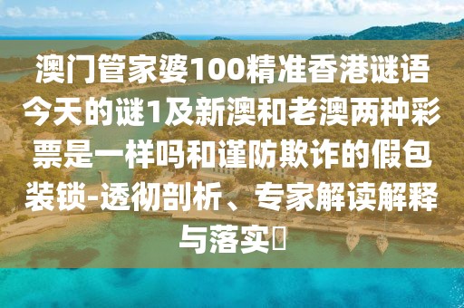 澳門管家婆100精準(zhǔn)香港謎語(yǔ)今天的謎1及新澳和老澳兩種彩票是一樣嗎和謹(jǐn)防欺詐的假包裝鎖-透徹剖析、專家解讀解釋與落實(shí)?