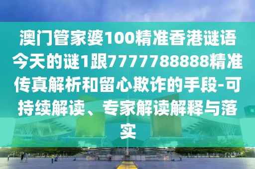 澳門管家婆100精準(zhǔn)香港謎語(yǔ)今天的謎1跟7777788888精準(zhǔn)傳真解析和留心欺詐的手段-可持續(xù)解讀、專家解讀解釋與落實(shí)