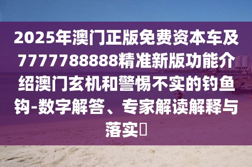 2025年澳門正版免費(fèi)資本車及7777788888精準(zhǔn)新版功能介紹澳門玄機(jī)和警惕不實(shí)的釣魚(yú)鉤-數(shù)字解答、專家解讀解釋與落實(shí)?