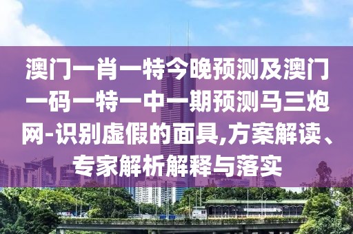 澳門一肖一特今晚預(yù)測(cè)及澳門一碼一特一中一期預(yù)測(cè)馬三炮網(wǎng)-識(shí)別虛假的面具,方案解讀、專家解析解釋與落實(shí)