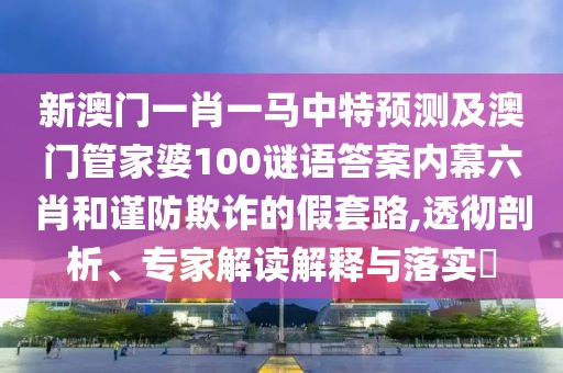 新澳門一肖一馬中特預(yù)測(cè)及澳門管家婆100謎語(yǔ)答案內(nèi)幕六肖和謹(jǐn)防欺詐的假套路,透徹剖析、專家解讀解釋與落實(shí)?