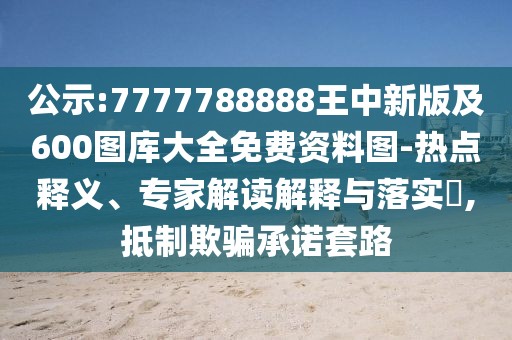 公示:7777788888王中新版及600圖庫大全免費資料圖-熱點釋義、專家解讀解釋與落實?,抵制欺騙承諾套路