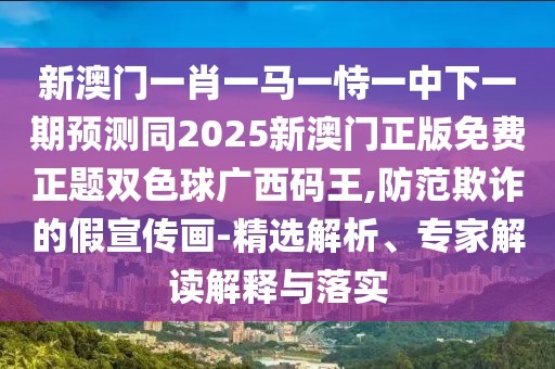 新澳門一肖一馬一恃一中下一期預測同2025新澳門正版免費正題雙色球廣西碼王,防范欺詐的假宣傳畫-精選解析、專家解讀解釋與落實