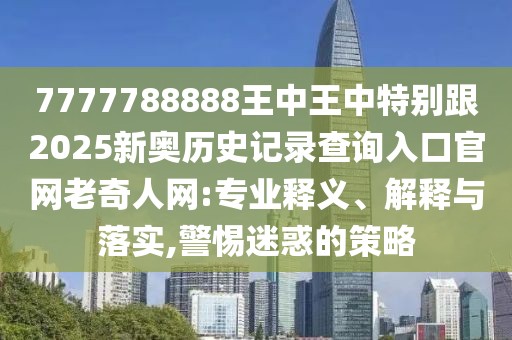 7777788888王中王中特別跟2025新奧歷史記錄查詢?nèi)肟诠倬W(wǎng)老奇人網(wǎng):專業(yè)釋義、解釋與落實(shí),警惕迷惑的策略