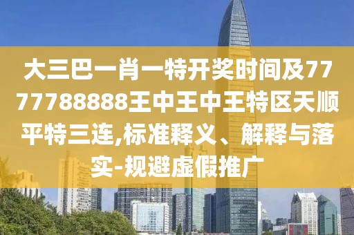大三巴一肖一特開(kāi)獎(jiǎng)時(shí)間及7777788888王中王中王特區(qū)天順平特三連,標(biāo)準(zhǔn)釋義、解釋與落實(shí)-規(guī)避虛假推廣