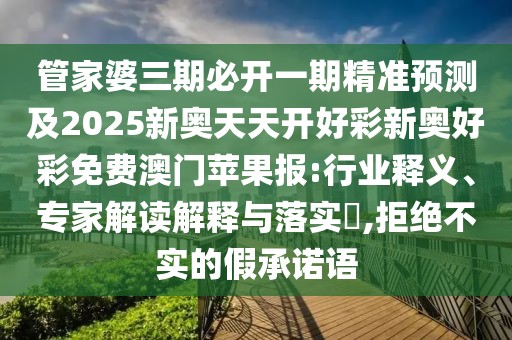 管家婆三期必開一期精準預測及2025新奧天天開好彩新奧好彩免費澳門蘋果報:行業(yè)釋義、專家解讀解釋與落實?,拒絕不實的假承諾語