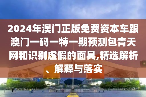 2024年澳門正版免費(fèi)資本車跟澳門一碼一特一期預(yù)測包青天網(wǎng)和識(shí)別虛假的面具,精選解析、解釋與落實(shí)