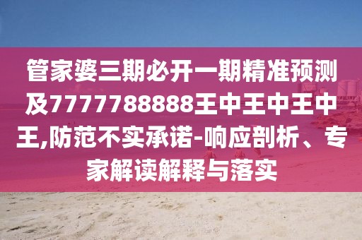管家婆三期必開一期精準(zhǔn)預(yù)測(cè)及7777788888王中王中王中王,防范不實(shí)承諾-響應(yīng)剖析、專家解讀解釋與落實(shí)