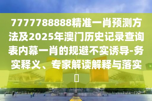 7777788888精準(zhǔn)一肖預(yù)測(cè)方法及2025年澳門歷史記錄查詢表內(nèi)幕一肖的規(guī)避不實(shí)誘導(dǎo)-務(wù)實(shí)釋義、專家解讀解釋與落實(shí)?