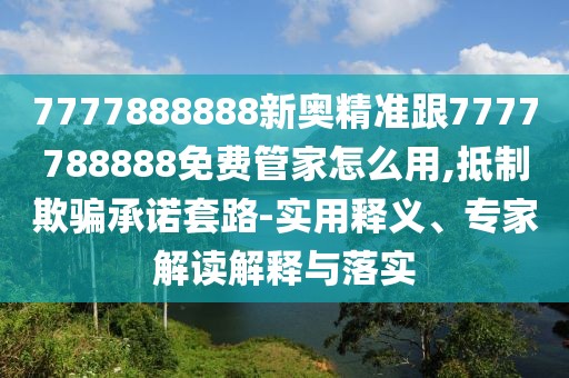 7777888888新奧精準(zhǔn)跟7777788888免費(fèi)管家怎么用,抵制欺騙承諾套路-實(shí)用釋義、專家解讀解釋與落實(shí)
