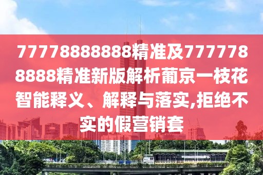 77778888888精準及7777788888精準新版解析葡京一枝花智能釋義、解釋與落實,拒絕不實的假營銷套