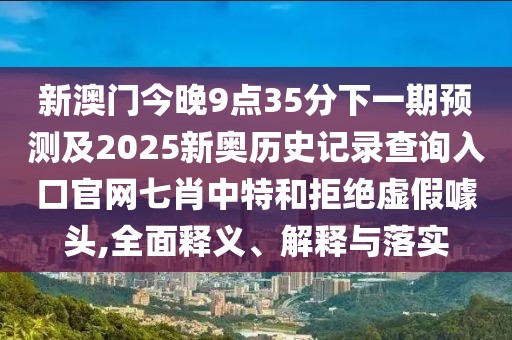 新澳門今晚9點(diǎn)35分下一期預(yù)測(cè)及2025新奧歷史記錄查詢?nèi)肟诠倬W(wǎng)七肖中特和拒絕虛假噱頭,全面釋義、解釋與落實(shí)
