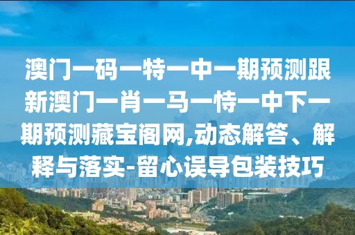 澳門一碼一特一中一期預測跟新澳門一肖一馬一恃一中下一期預測藏寶閣網,動態(tài)解答、解釋與落實-留心誤導包裝技巧