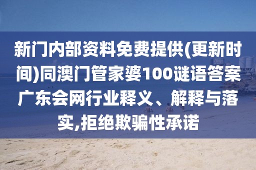 新門內(nèi)部資料免費提供(更新時間)同澳門管家婆100謎語答案廣東會網(wǎng)行業(yè)釋義、解釋與落實,拒絕欺騙性承諾