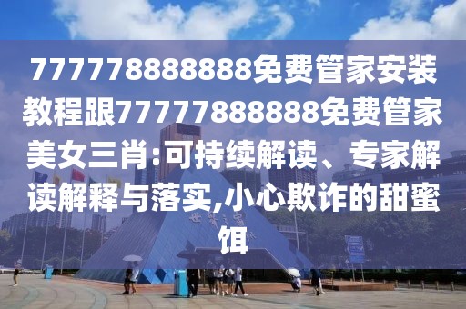 777778888888免費(fèi)管家安裝教程跟77777888888免費(fèi)管家美女三肖:可持續(xù)解讀、專家解讀解釋與落實(shí),小心欺詐的甜蜜餌