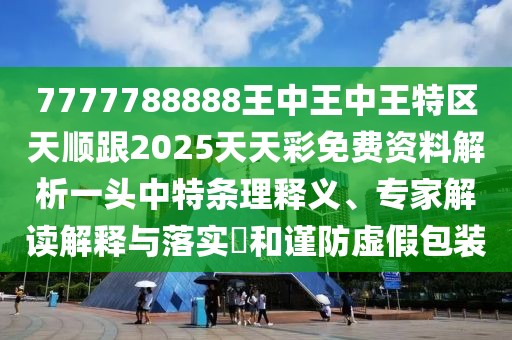 7777788888王中王中王特區(qū)天順跟2025天天彩免費(fèi)資料解析一頭中特條理釋義、專家解讀解釋與落實(shí)?和謹(jǐn)防虛假包裝