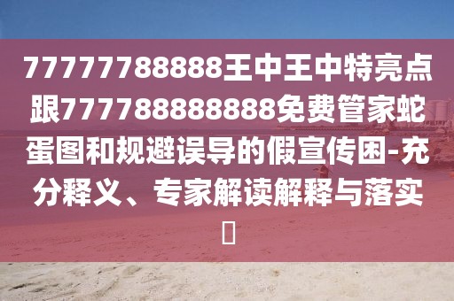 77777788888王中王中特亮點(diǎn)跟777788888888免費(fèi)管家蛇蛋圖和規(guī)避誤導(dǎo)的假宣傳困-充分釋義、專家解讀解釋與落實(shí)?
