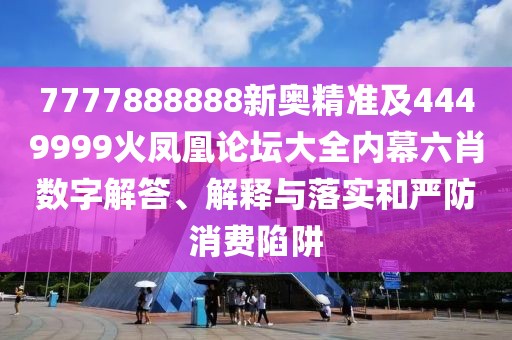 7777888888新奧精準(zhǔn)及4449999火鳳凰論壇大全內(nèi)幕六肖數(shù)字解答、解釋與落實和嚴防消費陷阱