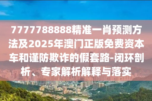 7777788888精準(zhǔn)一肖預(yù)測(cè)方法及2025年澳門正版免費(fèi)資本車和謹(jǐn)防欺詐的假套路-閉環(huán)剖析、專家解析解釋與落實(shí)
