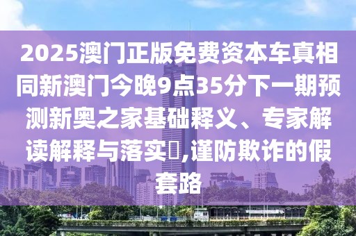 2025澳門正版免費資本車真相同新澳門今晚9點35分下一期預(yù)測新奧之家基礎(chǔ)釋義、專家解讀解釋與落實?,謹(jǐn)防欺詐的假套路