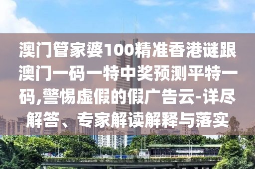 澳門管家婆100精準香港謎跟澳門一碼一特中獎預測平特一碼,警惕虛假的假廣告云-詳盡解答、專家解讀解釋與落實