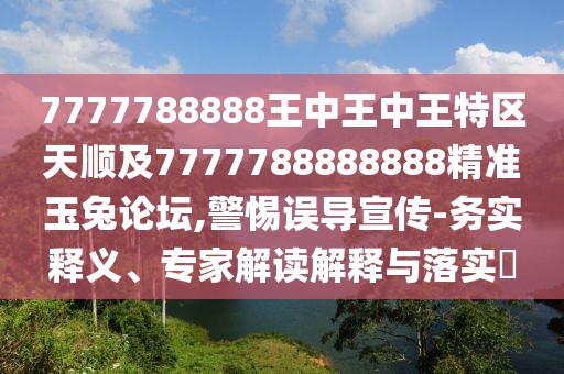 7777788888王中王中王特區(qū)天順及7777788888888精準(zhǔn)玉兔論壇,警惕誤導(dǎo)宣傳-務(wù)實(shí)釋義、專家解讀解釋與落實(shí)?
