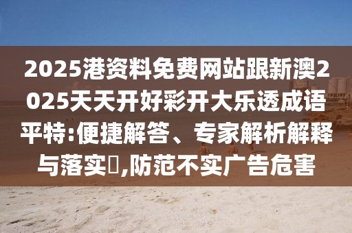 2025港資料免費(fèi)網(wǎng)站跟新澳2025天天開好彩開大樂透成語平特:便捷解答、專家解析解釋與落實(shí)?,防范不實(shí)廣告危害