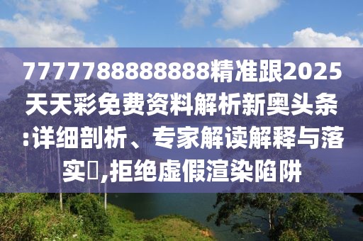 7777788888888精準跟2025天天彩免費資料解析新奧頭條:詳細剖析、專家解讀解釋與落實?,拒絕虛假渲染陷阱