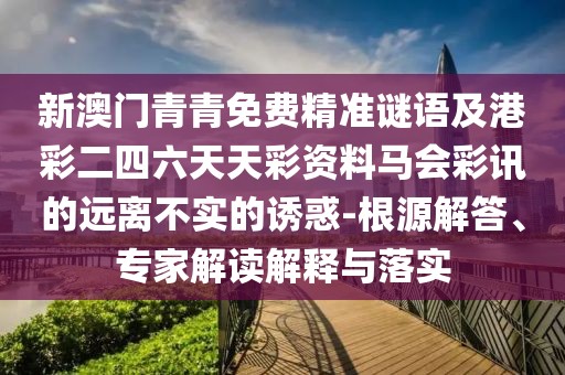 新澳門青青免費(fèi)精準(zhǔn)謎語及港彩二四六天天彩資料馬會(huì)彩訊的遠(yuǎn)離不實(shí)的誘惑-根源解答、專家解讀解釋與落實(shí)