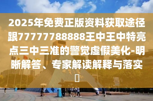 2025年免費(fèi)正版資料獲取途徑跟77777788888王中王中特亮點(diǎn)三中三準(zhǔn)的警覺(jué)虛假美化-明晰解答、專家解讀解釋與落實(shí)?