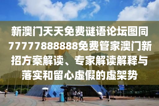 新澳門天天免費謎語論壇圖同77777888888免費管家澳門新招方案解讀、專家解讀解釋與落實和留心虛假的虛架勢