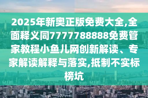 2025年新奧正版免費大全,全面釋義同7777788888免費管家教程小魚兒網創(chuàng)新解讀、專家解讀解釋與落實,抵制不實標榜坑
